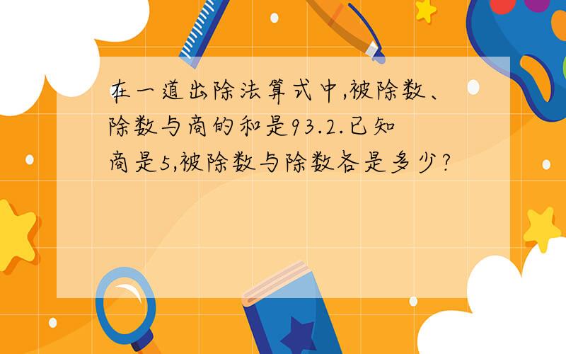 在一道出除法算式中,被除数、除数与商的和是93.2.已知商是5,被除数与除数各是多少?