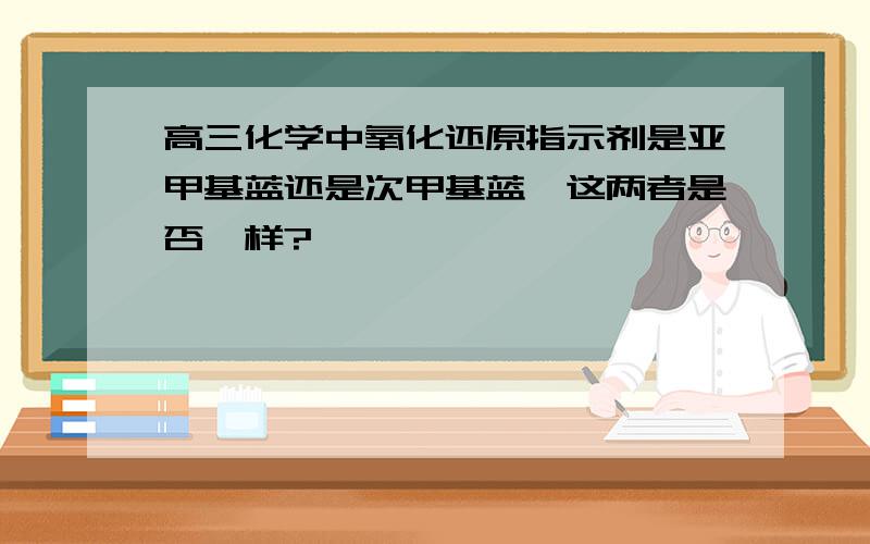 高三化学中氧化还原指示剂是亚甲基蓝还是次甲基蓝,这两者是否一样?