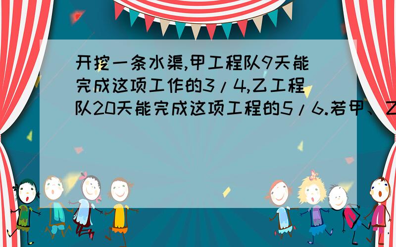 开挖一条水渠,甲工程队9天能完成这项工作的3/4,乙工程队20天能完成这项工程的5/6.若甲、乙两个工程队合合作,几天可以完成这项工程?要算式