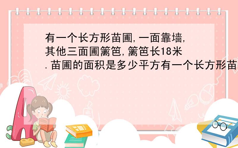 有一个长方形苗圃,一面靠墙,其他三面圃篱笆,篱笆长18米.苗圃的面积是多少平方有一个长方形苗圃，一面靠墙，其他三面围篱笆，篱笆长18米。苗圃的面积是多少平方米？