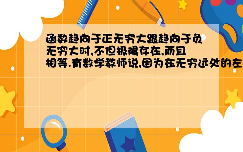 函数趋向于正无穷大跟趋向于负无穷大时,不但极限存在,而且相等.有数学教师说,因为在无穷远处的左右极限相等,所以,趋向于无穷大的极限存在.能这么说吗?