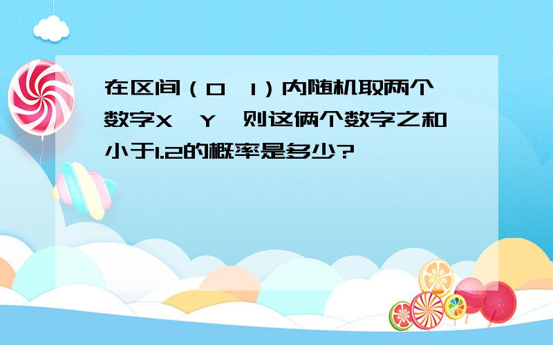 在区间（0,1）内随机取两个数字X,Y,则这俩个数字之和小于1.2的概率是多少?