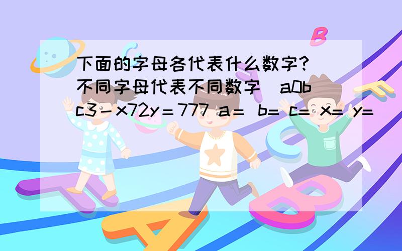 下面的字母各代表什么数字?（不同字母代表不同数字）a0bc3－x72y＝777 a＝ b= c= x= y=