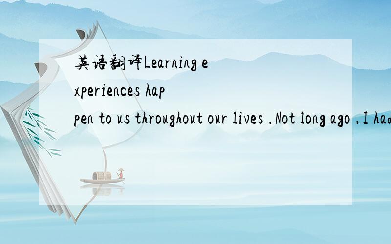 英语翻译Learning experiences happen to us throughout our lives .Not long ago ,I had one that I would like to share with you .I was going to Marblehead with my sailboat team .The team was racing down the highway at 85 mph when we realized we were