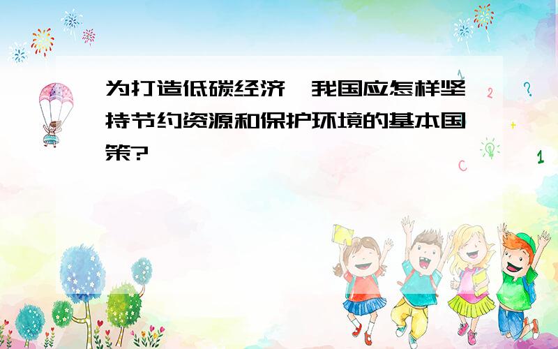 为打造低碳经济,我国应怎样坚持节约资源和保护环境的基本国策?