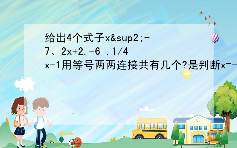 给出4个式子x²-7、2x+2.-6 .1/4x-1用等号两两连接共有几个?是判断x=-1是（1）那个方程的解