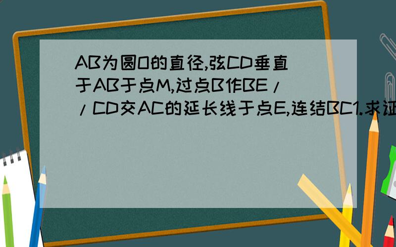 AB为圆O的直径,弦CD垂直于AB于点M,过点B作BE//CD交AC的延长线于点E,连结BC1.求证：BE为圆O的切线2.如果CD=6,BM:CM=1：2,求圆o的直径