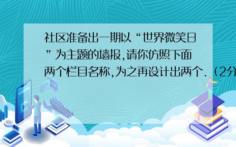 社区准备出一期以“世界微笑日”为主题的墙报,请你仿照下面两个栏目名称,为之再设计出两个.（2分） 示