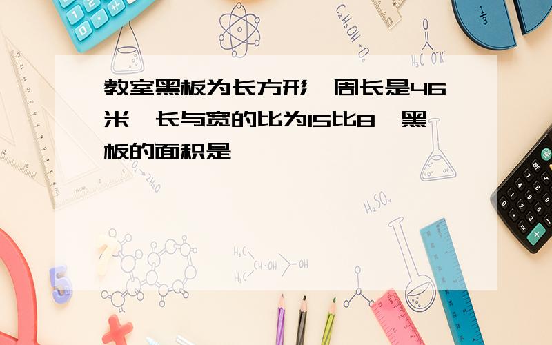 教室黑板为长方形,周长是46米,长与宽的比为15比8,黑板的面积是