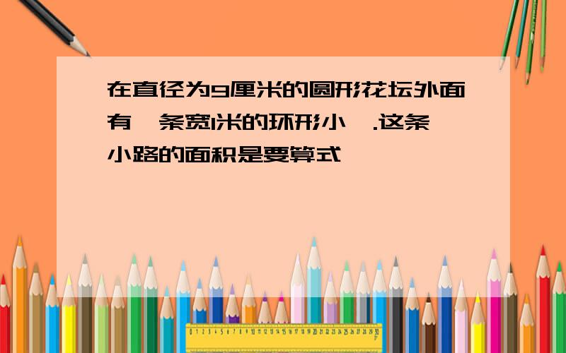 在直径为9厘米的圆形花坛外面有一条宽1米的环形小璐.这条小路的面积是要算式