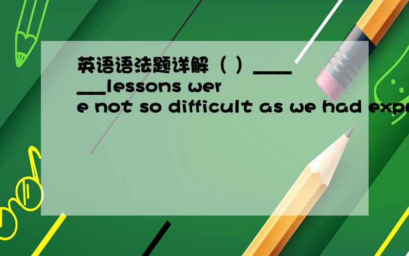 英语语法题详解（ ）_______lessons were not so difficult as we had expected .a.our first few short Englishb.our few first short Englishc.our first short few English d.our first few English short我是想知道名词前的修饰词的顺序,