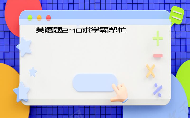 英语题2~10求学霸帮忙