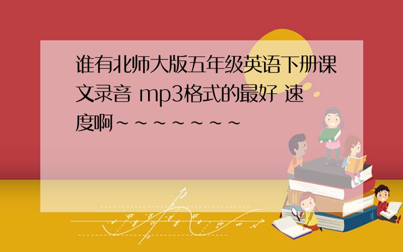 谁有北师大版五年级英语下册课文录音 mp3格式的最好 速度啊~~~~~~~