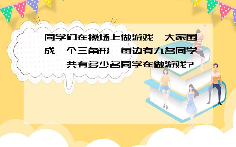 同学们在操场上做游戏,大家围成一个三角形,每边有九名同学,一共有多少名同学在做游戏?