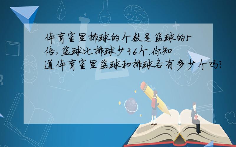 体育室里排球的个数是篮球的5倍,篮球比排球少36个.你知道体育室里篮球和排球各有多少个吗?