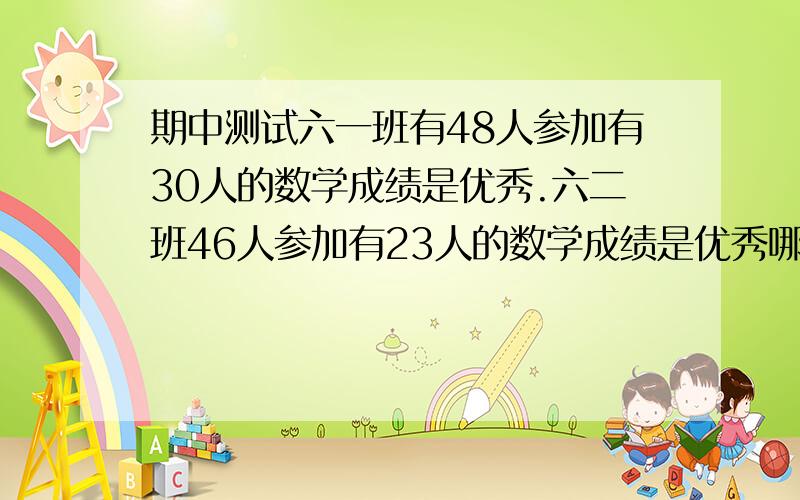 期中测试六一班有48人参加有30人的数学成绩是优秀.六二班46人参加有23人的数学成绩是优秀哪个班数学成绩的优秀率高