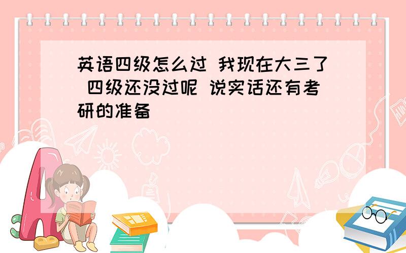 英语四级怎么过 我现在大三了 四级还没过呢 说实话还有考研的准备