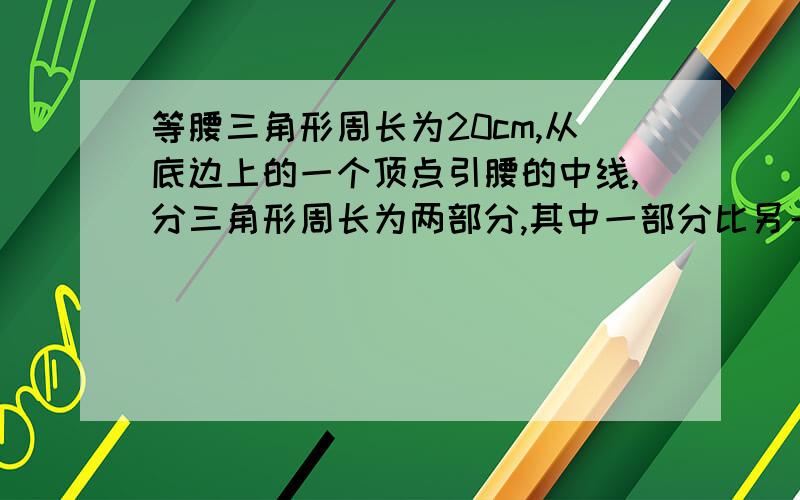 等腰三角形周长为20cm,从底边上的一个顶点引腰的中线,分三角形周长为两部分,其中一部分比另一部分长2cm求腰长.