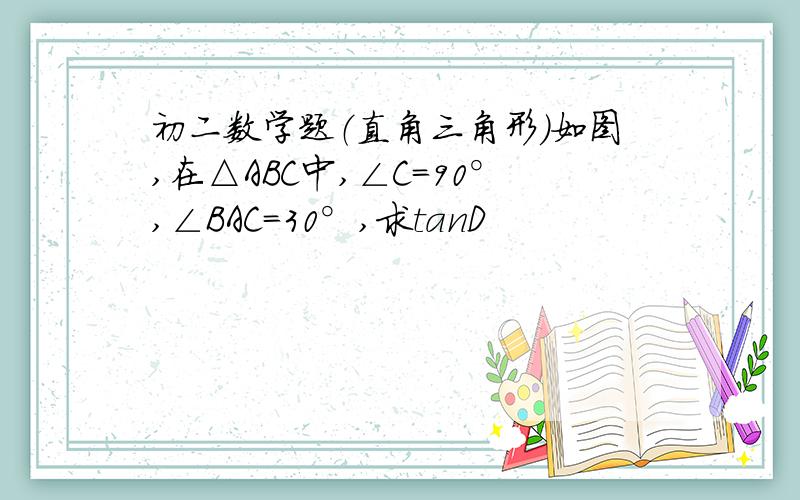 初二数学题（直角三角形）如图,在△ABC中,∠C＝90°,∠BAC＝30°,求tanD