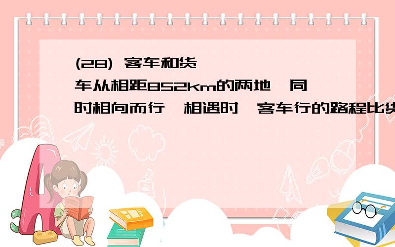 (28) 客车和货车从相距852km的两地,同时相向而行,相遇时,客车行的路程比货车的2倍少189km,客车和货车各行多少千米?(用方程解)