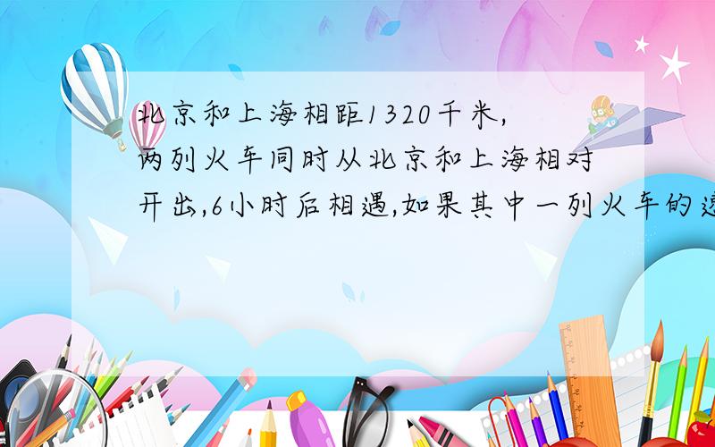 北京和上海相距1320千米,两列火车同时从北京和上海相对开出,6小时后相遇,如果其中一列火车的速度是另一列的1.2倍,那它们的速度各是多少?