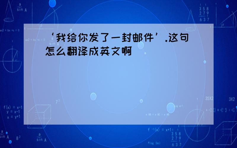 ‘我给你发了一封邮件’.这句怎么翻译成英文啊