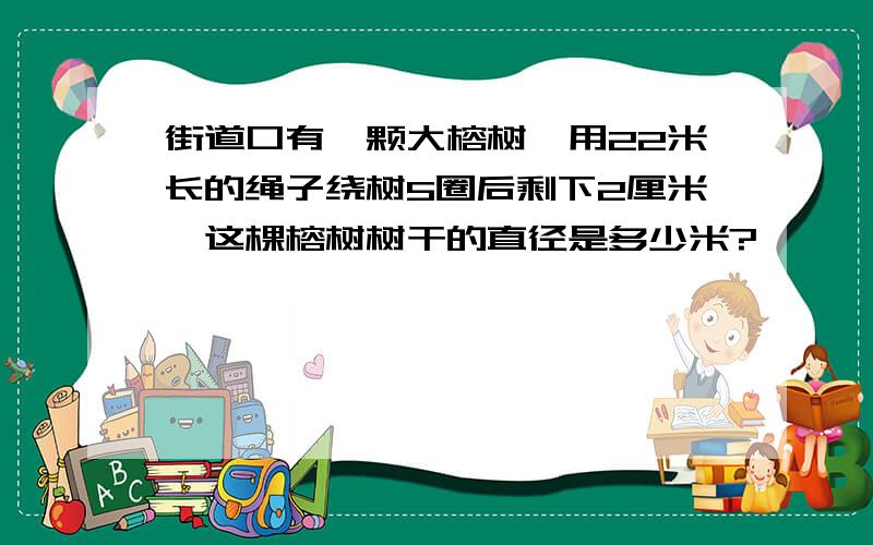 街道口有一颗大榕树,用22米长的绳子绕树5圈后剩下2厘米,这棵榕树树干的直径是多少米?