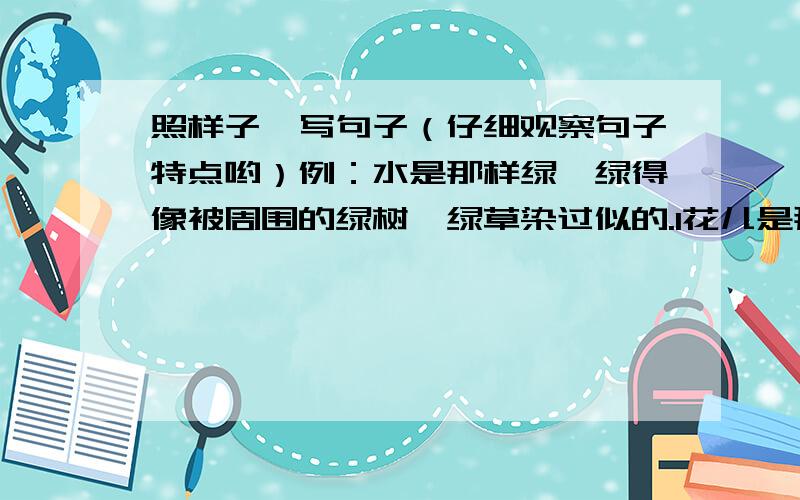 照样子,写句子（仔细观察句子特点哟）例：水是那样绿,绿得像被周围的绿树、绿草染过似的.1花儿是那样红,红得像（ ）2草儿是那样密,（ ）答对有奖!