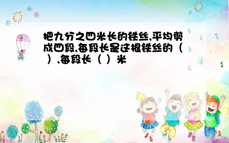 把九分之四米长的铁丝,平均剪成四段,每段长是这根铁丝的（ ）,每段长（ ）米