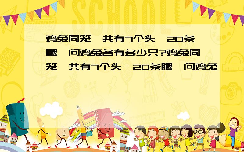 鸡兔同笼,共有7个头,20条腿,问鸡兔各有多少只?鸡兔同笼,共有7个头,20条腿,问鸡兔