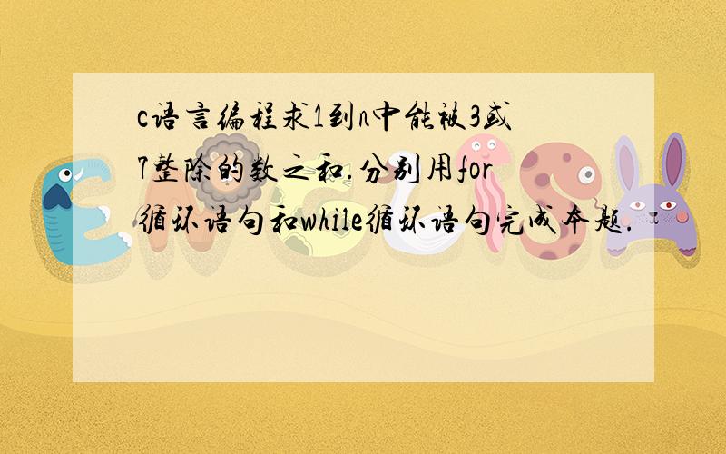 c语言编程求1到n中能被3或7整除的数之和.分别用for循环语句和while循环语句完成本题.