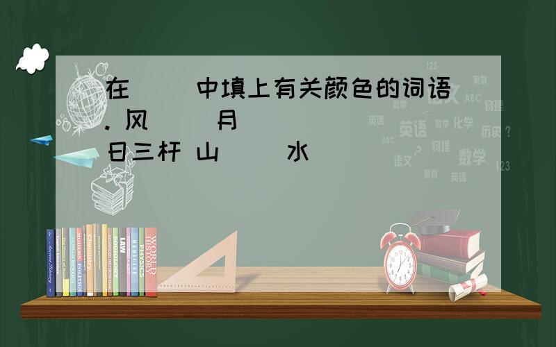 在（ ）中填上有关颜色的词语. 风（ ）月（ ） （ ）日三杆 山（ ）水（ ）