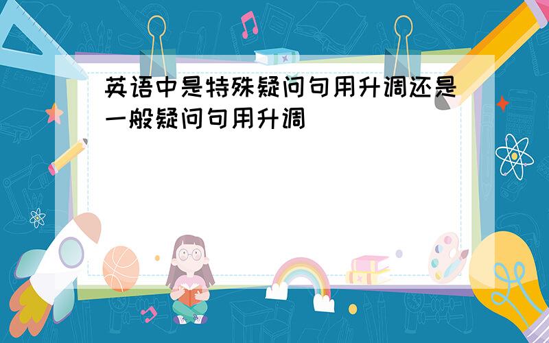 英语中是特殊疑问句用升调还是一般疑问句用升调