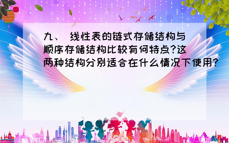 九、 线性表的链式存储结构与顺序存储结构比较有何特点?这两种结构分别适合在什么情况下使用?