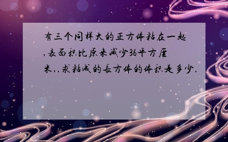 有三个同样大的正方体粘在一起,表面积比原来减少36平方厘米,.求粘成的长方体的体积是多少.