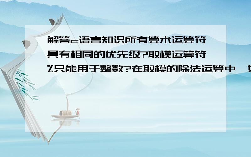 解答c语言知识所有算术运算符具有相同的优先级?取模运算符%只能用于整数?在取模的除法运算中,如果两个操作数的符号相同,那么结果符号就为正?在c语言中,如果某个数据项为零,那么就认为