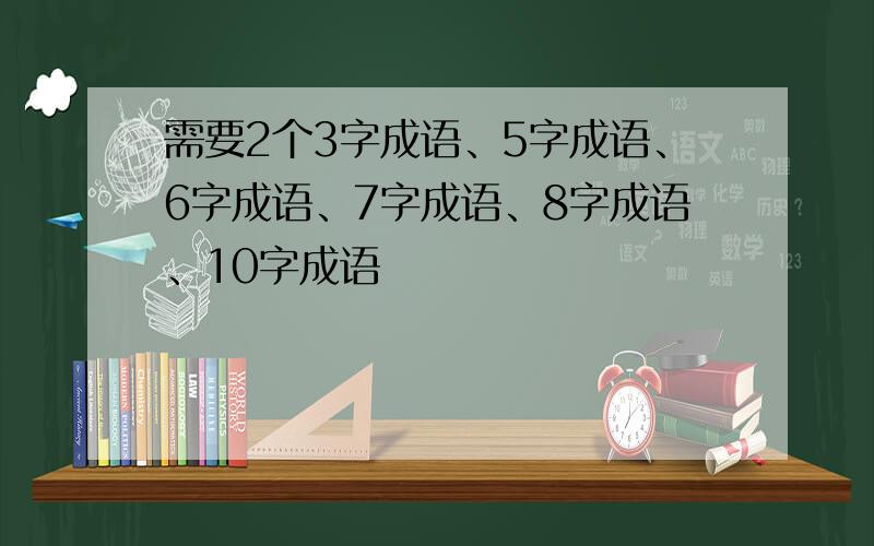 需要2个3字成语、5字成语、6字成语、7字成语、8字成语、10字成语