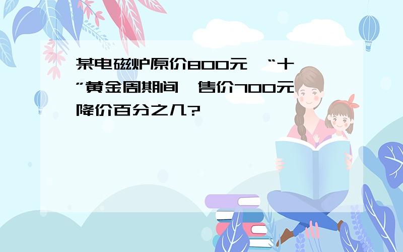 某电磁炉原价800元,“十一”黄金周期间,售价700元,降价百分之几?