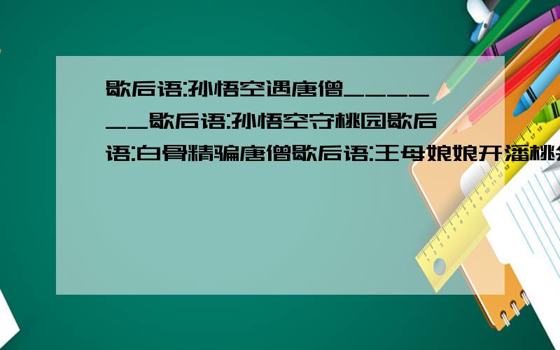 歇后语:孙悟空遇唐僧______歇后语:孙悟空守桃园歇后语:白骨精骗唐僧歇后语:王母娘娘开潘桃会