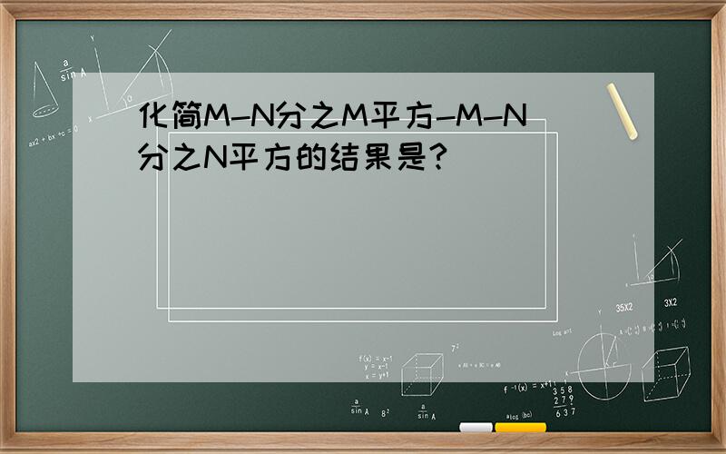 化简M-N分之M平方-M-N分之N平方的结果是?