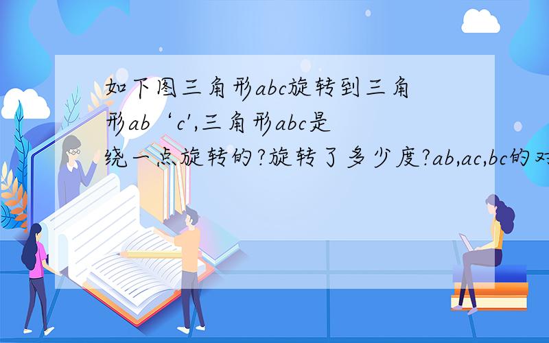 如下图三角形abc旋转到三角形ab‘c',三角形abc是绕一点旋转的?旋转了多少度?ab,ac,bc的对应线段是哪一条?