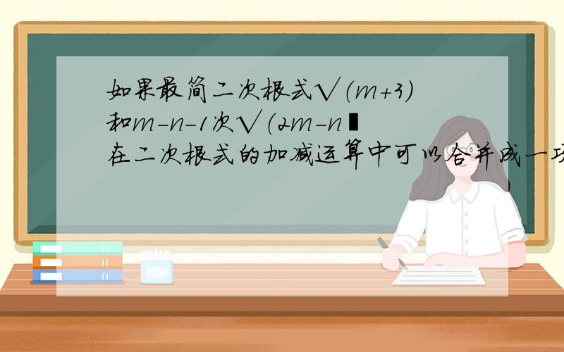 如果最简二次根式√（m+3)和m－n－1次√（2m－n﹚在二次根式的加减运算中可以合并成一项,求m,n的值