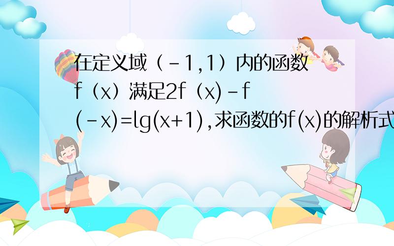 在定义域（-1,1）内的函数f（x）满足2f（x)-f (-x)=lg(x+1),求函数的f(x)的解析式.