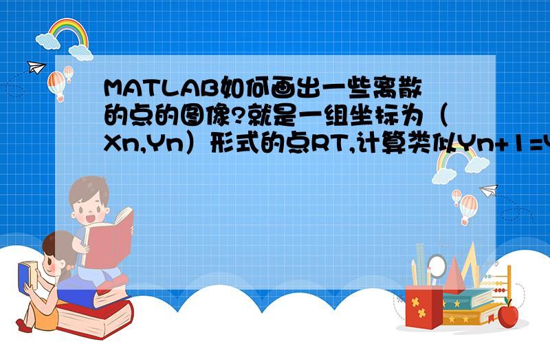 MATLAB如何画出一些离散的点的图像?就是一组坐标为（Xn,Yn）形式的点RT,计算类似Yn+1=Yn+Xn这种形式的递推式.用循环指令计算了一组Y1,Y2,…Y10的值,想把它们和对应的X用plot指令画出来.想问下该