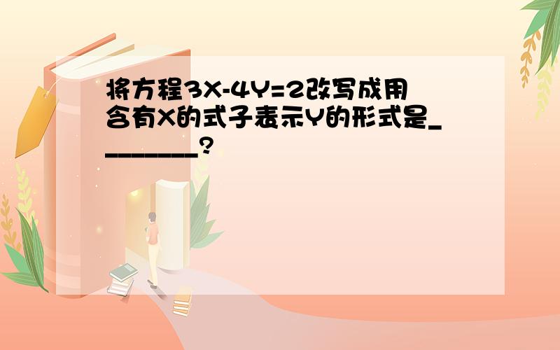 将方程3X-4Y=2改写成用含有X的式子表示Y的形式是________?