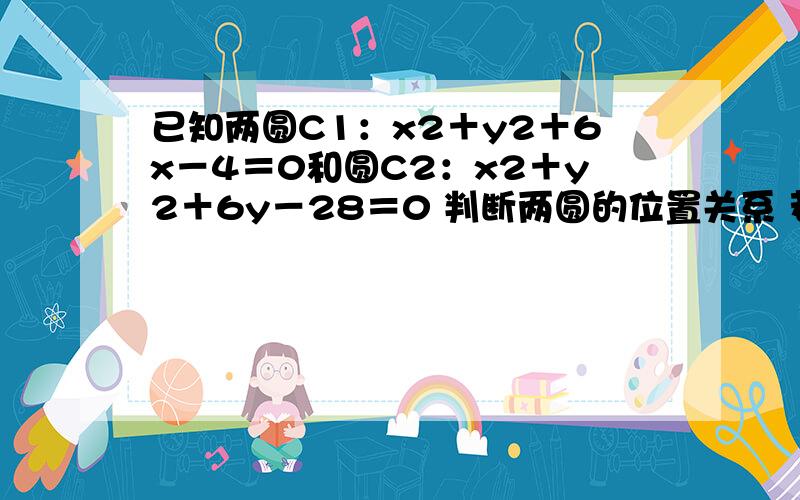 已知两圆C1：x2＋y2＋6x－4＝0和圆C2：x2＋y2＋6y－28＝0 判断两圆的位置关系 若相交请求出两圆公共...已知两圆C1：x2＋y2＋6x－4＝0和圆C2：x2＋y2＋6y－28＝0判断两圆的位置关系 若相交请求出两