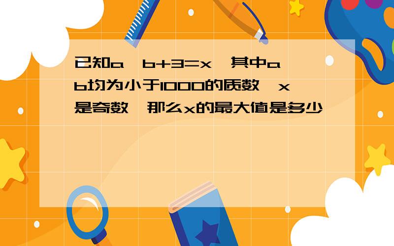 已知a×b+3=x,其中a、b均为小于1000的质数,x是奇数,那么x的最大值是多少