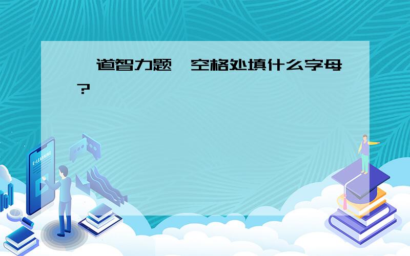 一道智力题,空格处填什么字母?