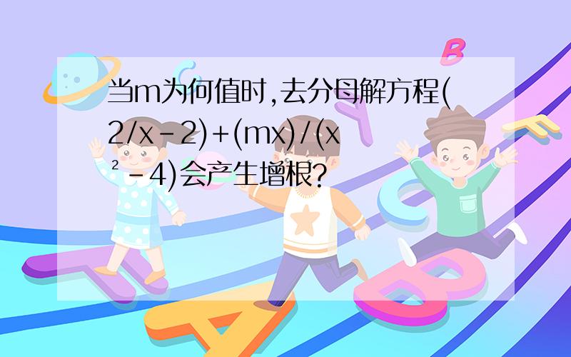 当m为何值时,去分母解方程(2/x-2)+(mx)/(x²-4)会产生增根?