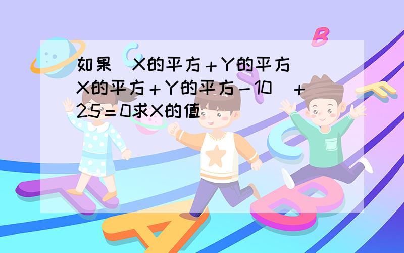 如果（X的平方＋Y的平方）（X的平方＋Y的平方－10）＋25＝0求X的值